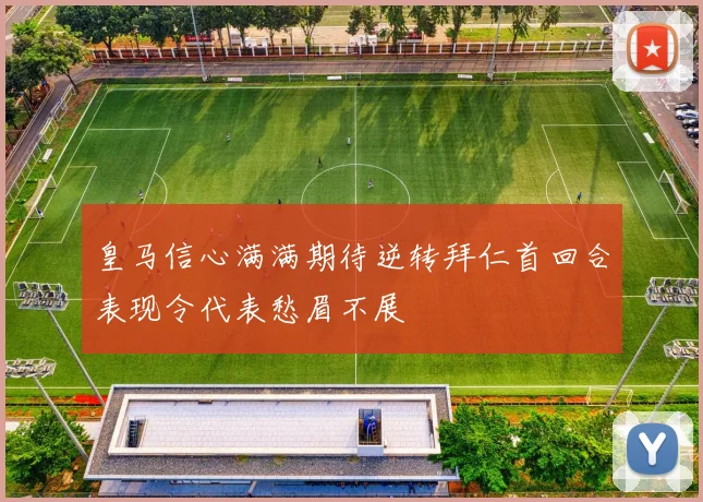皇马信心满满期待逆转拜仁首回合表现令代表愁眉不展