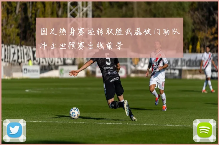 国足热身赛逆转取胜武磊破门助队冲击世预赛出线前景