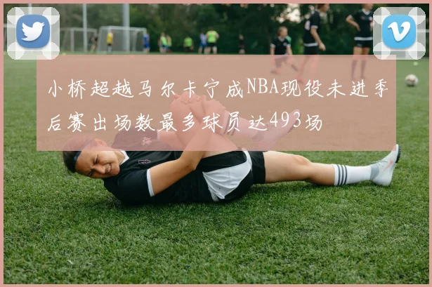 小桥超越马尔卡宁成NBA现役未进季后赛出场数最多球员达493场
