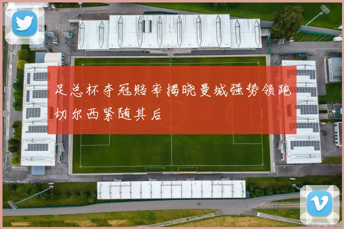 足总杯夺冠赔率揭晓曼城强势领跑切尔西紧随其后