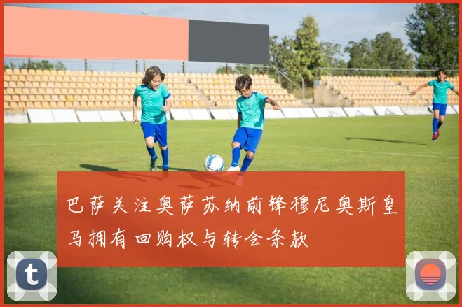 巴萨关注奥萨苏纳前锋穆尼奥斯皇马拥有回购权与转会条款