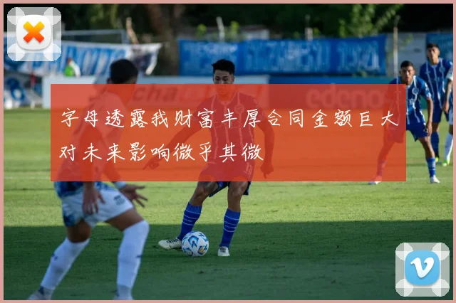 字母透露我财富丰厚合同金额巨大对未来影响微乎其微