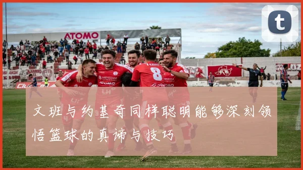 文班与约基奇同样聪明能够深刻领悟篮球的真谛与技巧