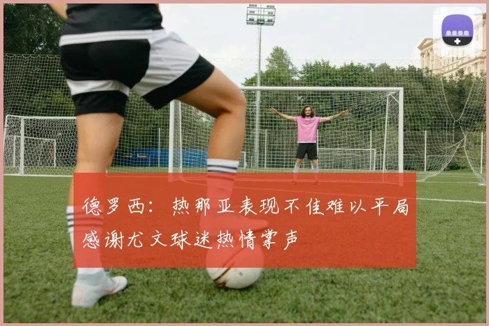 德罗西：热那亚表现不佳难以平局感谢尤文球迷热情掌声