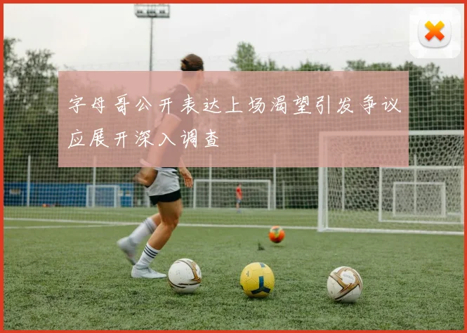 字母哥公开表达上场渴望引发争议应展开深入调查