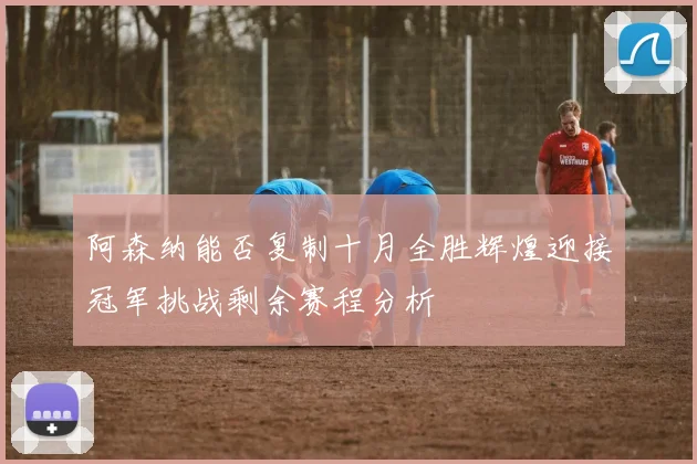 阿森纳能否复制十月全胜辉煌迎接冠军挑战剩余赛程分析