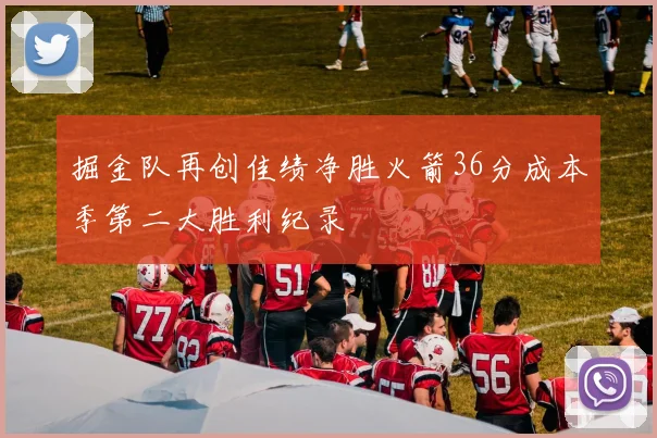 掘金队再创佳绩净胜火箭36分成本季第二大胜利纪录