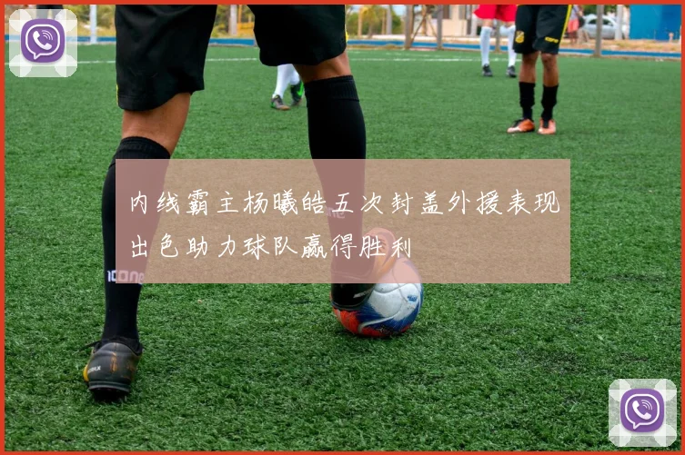 内线霸主杨曦皓五次封盖外援表现出色助力球队赢得胜利