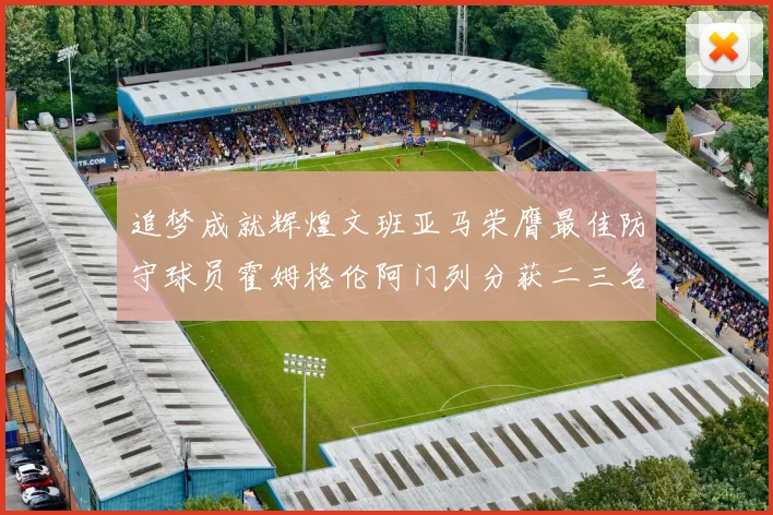 追梦成就辉煌文班亚马荣膺最佳防守球员霍姆格伦阿门列分获二三名
