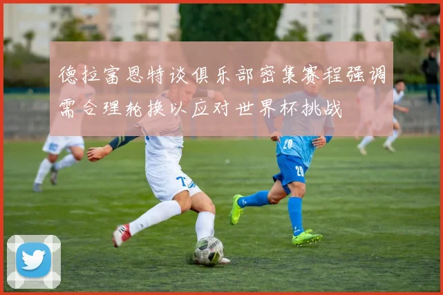 德拉富恩特谈俱乐部密集赛程强调需合理轮换以应对世界杯挑战