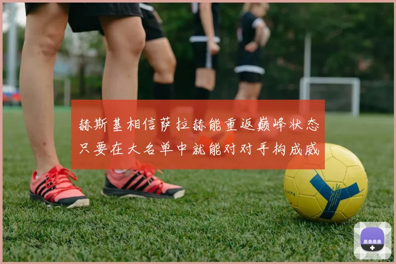 赫斯基相信萨拉赫能重返巅峰状态只要在大名单中就能对对手构成威胁